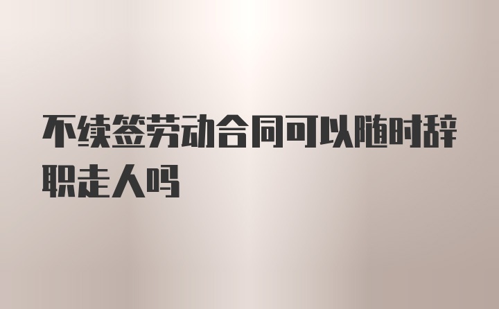 不续签劳动合同可以随时辞职走人吗