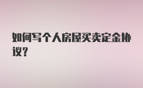 如何写个人房屋买卖定金协议？