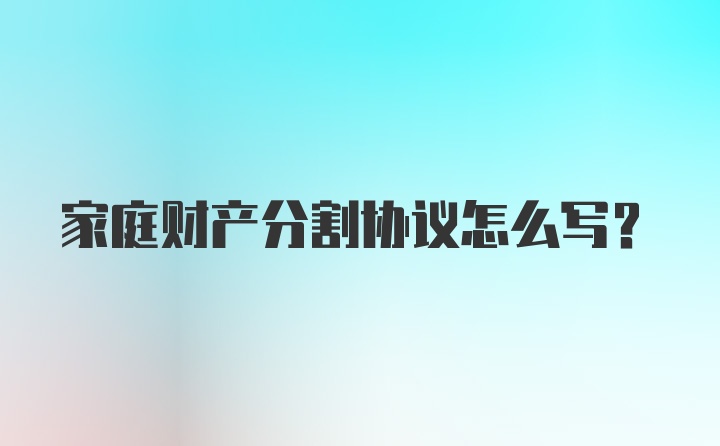 家庭财产分割协议怎么写？