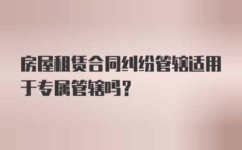 房屋租赁合同纠纷管辖适用于专属管辖吗？