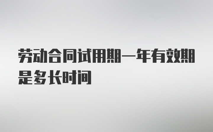 劳动合同试用期一年有效期是多长时间