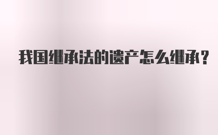 我国继承法的遗产怎么继承？