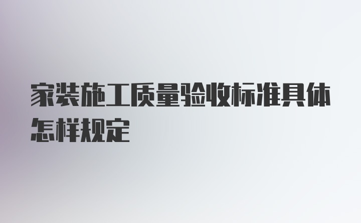 家装施工质量验收标准具体怎样规定