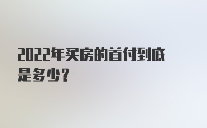 2022年买房的首付到底是多少？