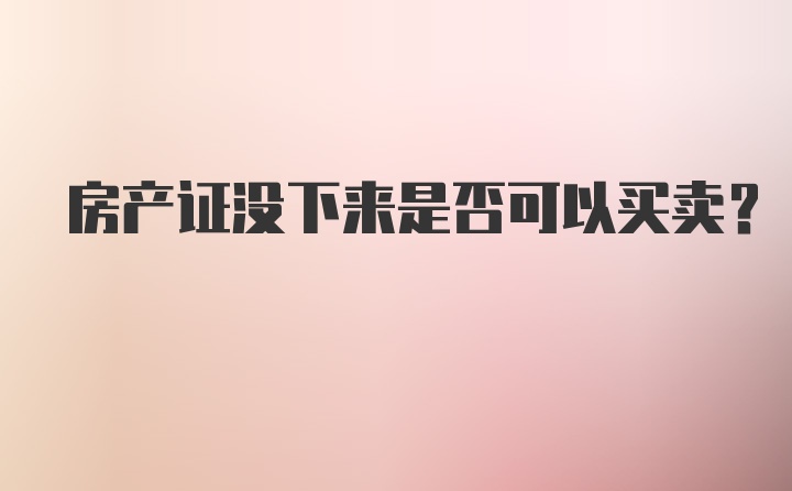 房产证没下来是否可以买卖？