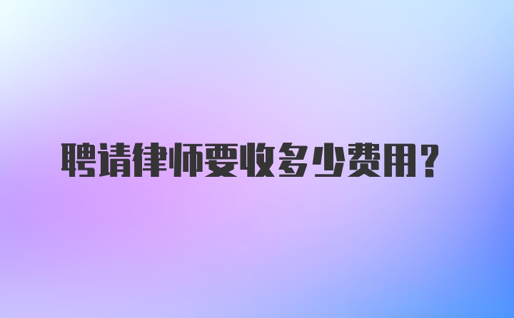 聘请律师要收多少费用？