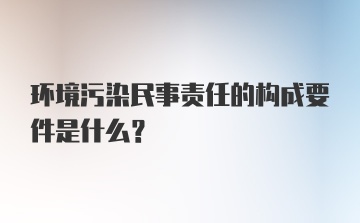 环境污染民事责任的构成要件是什么?