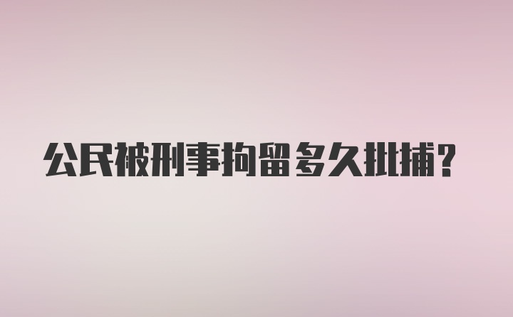 公民被刑事拘留多久批捕？