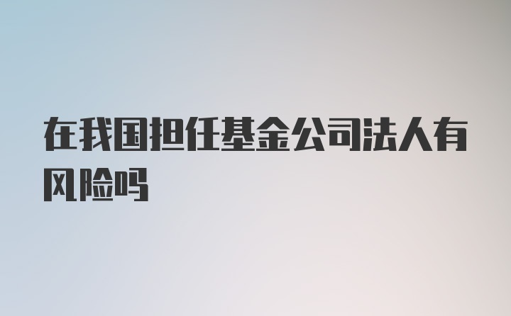 在我国担任基金公司法人有风险吗