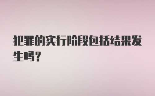 犯罪的实行阶段包括结果发生吗?