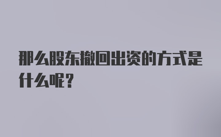 那么股东撤回出资的方式是什么呢？