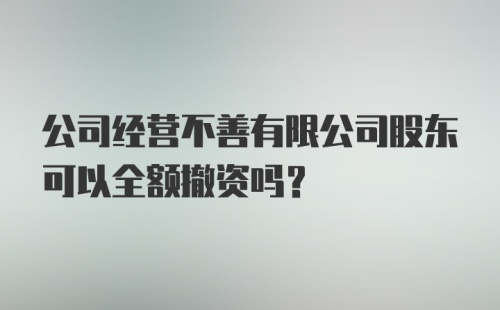 公司经营不善有限公司股东可以全额撤资吗?