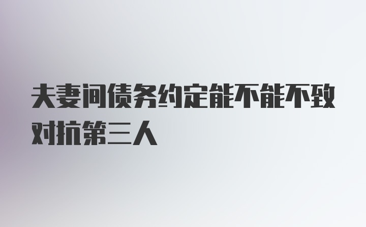 夫妻间债务约定能不能不致对抗第三人