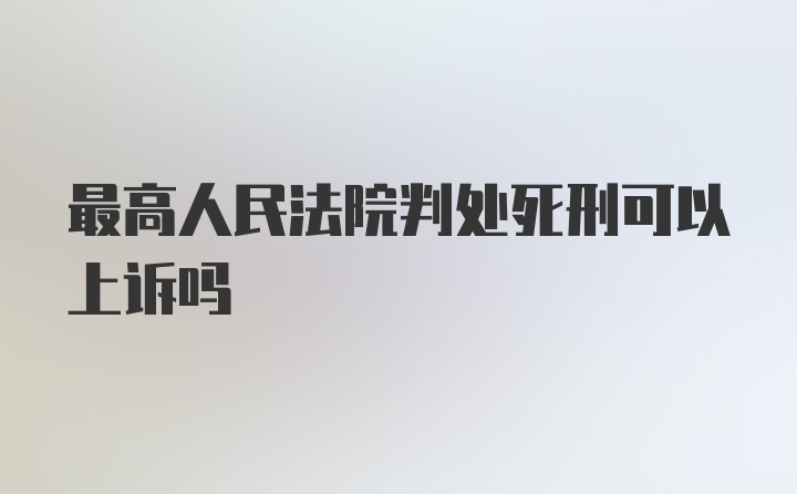 最高人民法院判处死刑可以上诉吗