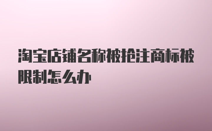 淘宝店铺名称被抢注商标被限制怎么办