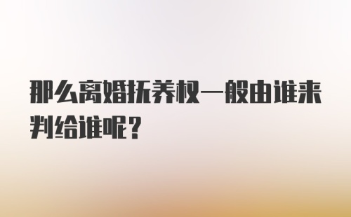 那么离婚抚养权一般由谁来判给谁呢？