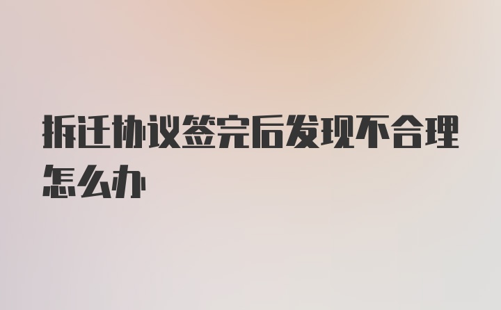 拆迁协议签完后发现不合理怎么办