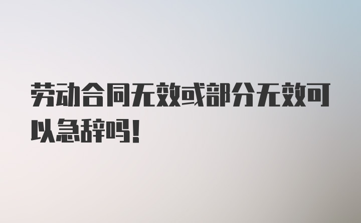 劳动合同无效或部分无效可以急辞吗！