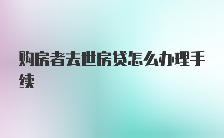 购房者去世房贷怎么办理手续