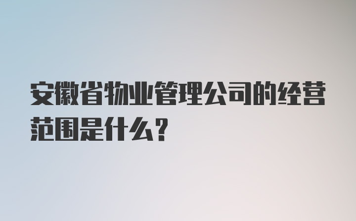 安徽省物业管理公司的经营范围是什么?