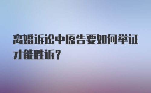 离婚诉讼中原告要如何举证才能胜诉？