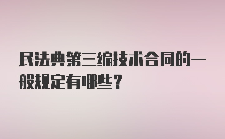 民法典第三编技术合同的一般规定有哪些？