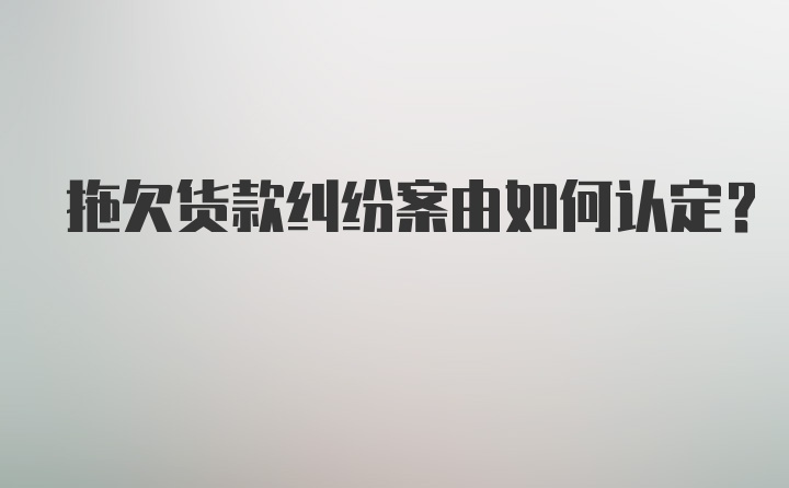 拖欠货款纠纷案由如何认定？