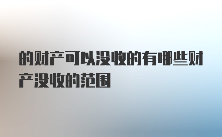 的财产可以没收的有哪些财产没收的范围