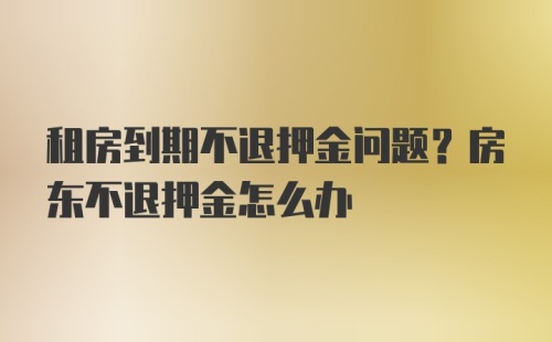 租房到期不退押金问题？房东不退押金怎么办