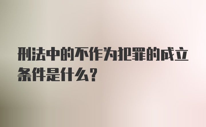 刑法中的不作为犯罪的成立条件是什么？