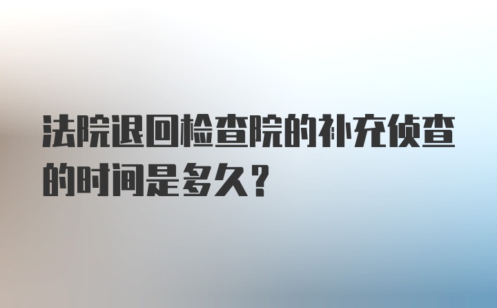 法院退回检查院的补充侦查的时间是多久？