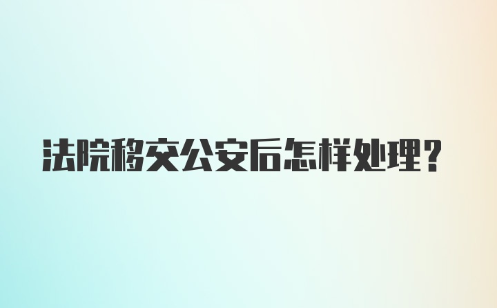 法院移交公安后怎样处理？