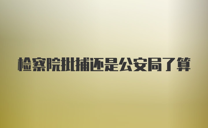 检察院批捕还是公安局了算