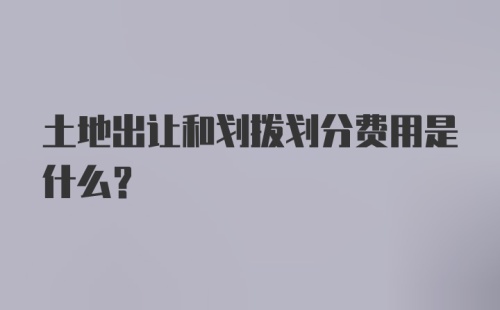 土地出让和划拨划分费用是什么？