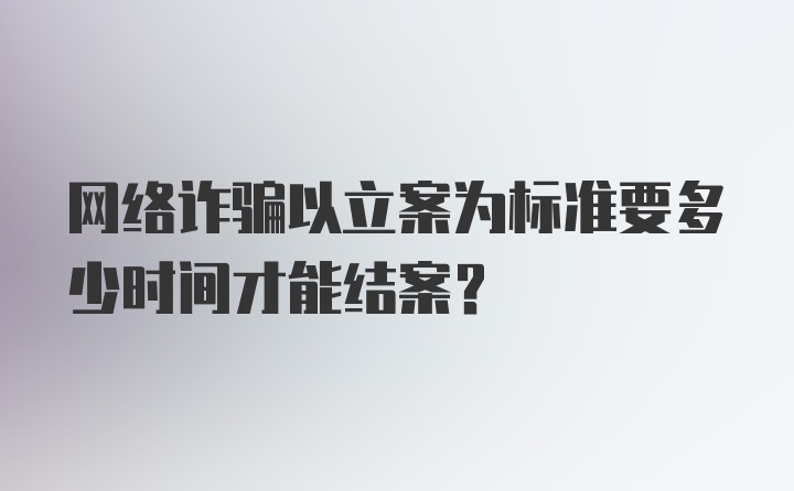 网络诈骗以立案为标准要多少时间才能结案？