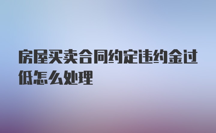 房屋买卖合同约定违约金过低怎么处理