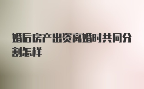 婚后房产出资离婚时共同分割怎样