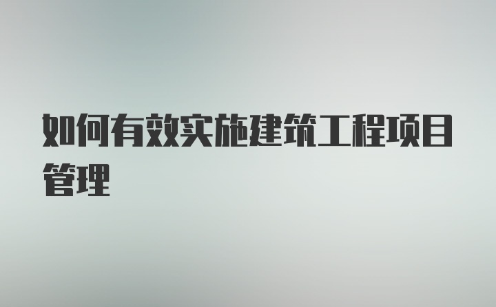 如何有效实施建筑工程项目管理