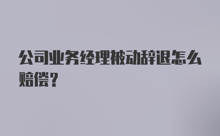 公司业务经理被动辞退怎么赔偿？