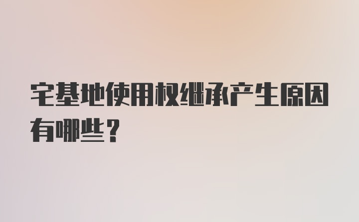 宅基地使用权继承产生原因有哪些？