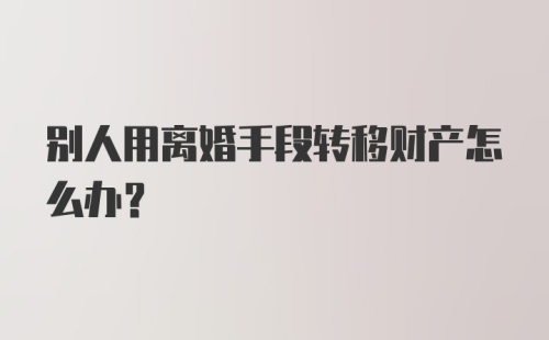 别人用离婚手段转移财产怎么办？