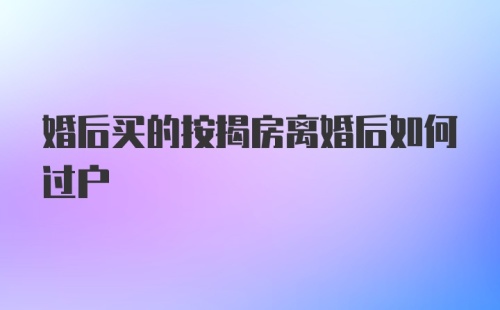 婚后买的按揭房离婚后如何过户