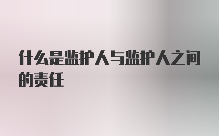 什么是监护人与监护人之间的责任