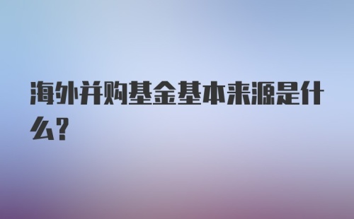 海外并购基金基本来源是什么？