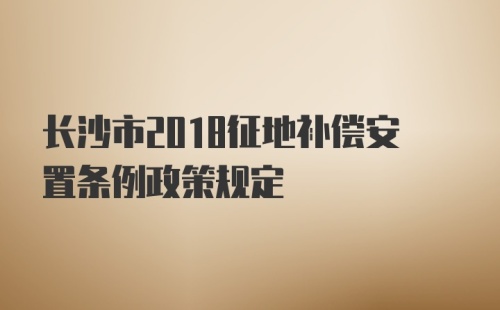 长沙市2018征地补偿安置条例政策规定