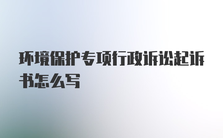 环境保护专项行政诉讼起诉书怎么写