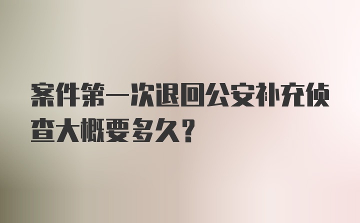 案件第一次退回公安补充侦查大概要多久？