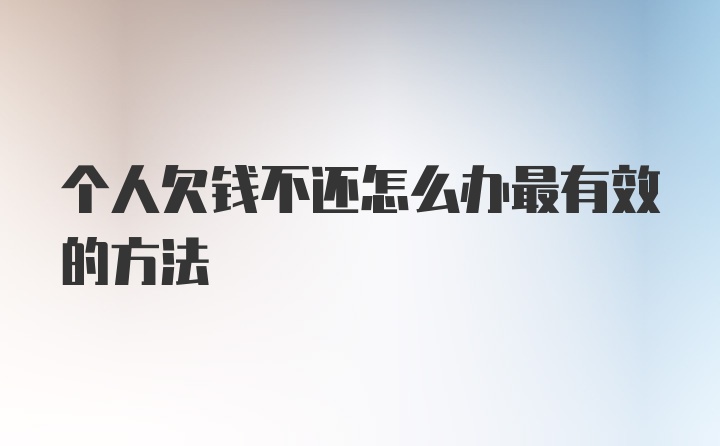 个人欠钱不还怎么办最有效的方法