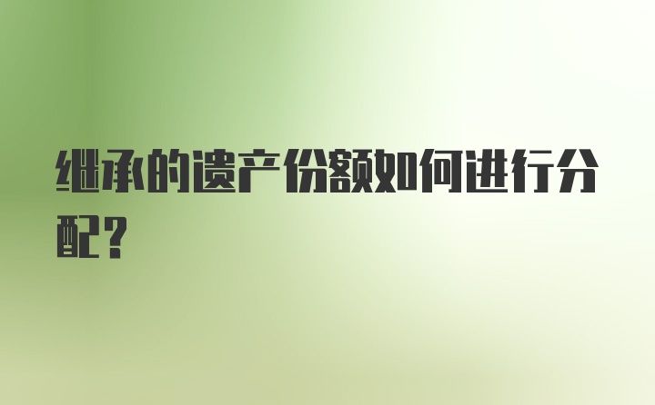 继承的遗产份额如何进行分配？