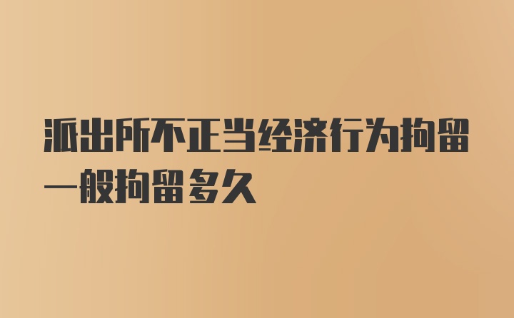 派出所不正当经济行为拘留一般拘留多久